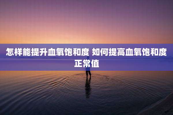 怎样能提升血氧饱和度 如何提高血氧饱和度正常值