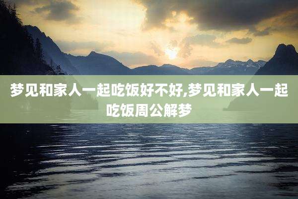 梦见和家人一起吃饭好不好,梦见和家人一起吃饭周公解梦