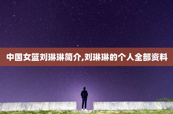中国女篮刘琳琳简介,刘琳琳的个人全部资料