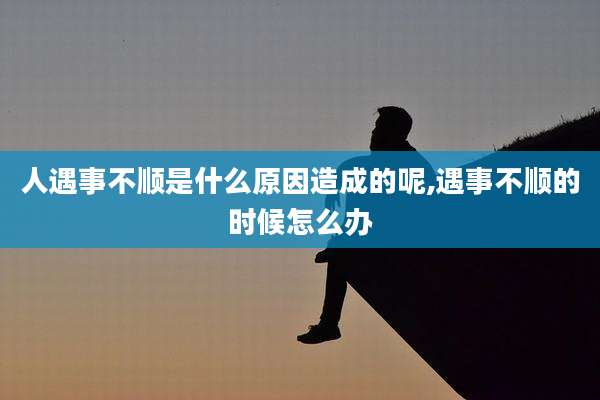 人遇事不顺是什么原因造成的呢,遇事不顺的时候怎么办