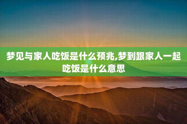 梦见与家人吃饭是什么预兆,梦到跟家人一起吃饭是什么意思