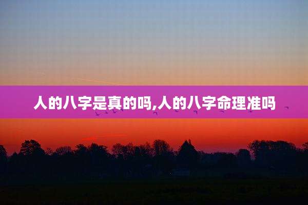 人的八字是真的吗,人的八字命理准吗
