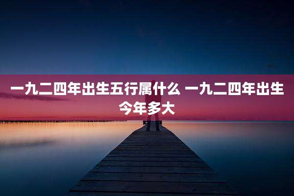 一九二四年出生五行属什么 一九二四年出生今年多大