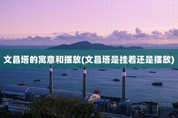 文昌塔的寓意和摆放(文昌塔是挂着还是摆放)