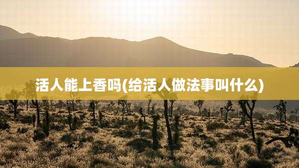 活人能上香吗(给活人做法事叫什么)