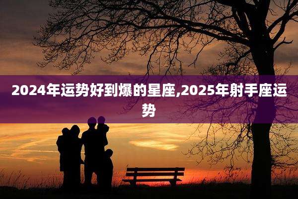 2024年运势好到爆的星座,2025年射手座运势