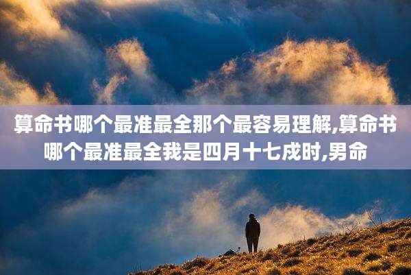 算命书哪个最准最全那个最容易理解,算命书哪个最准最全我是四月十七戍时,男命