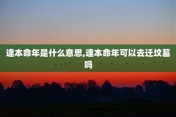 逢本命年是什么意思,逢本命年可以去迁坟墓吗