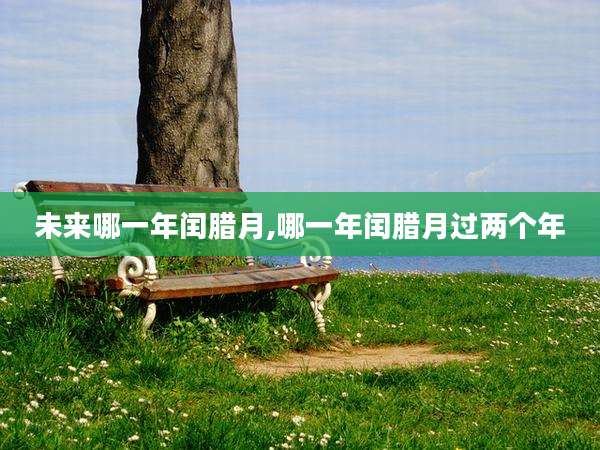 未来哪一年闰腊月,哪一年闰腊月过两个年