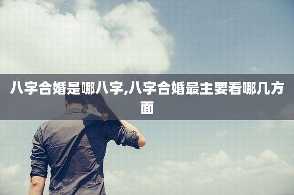 八字合婚是哪八字,八字合婚最主要看哪几方面