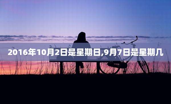 2016年10月2日是星期日,9月7日是星期几