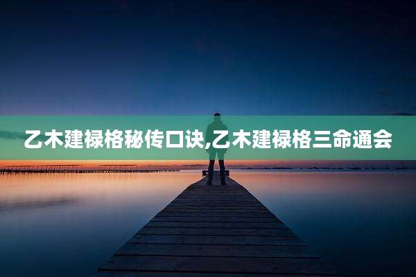 乙木建禄格秘传口诀,乙木建禄格三命通会