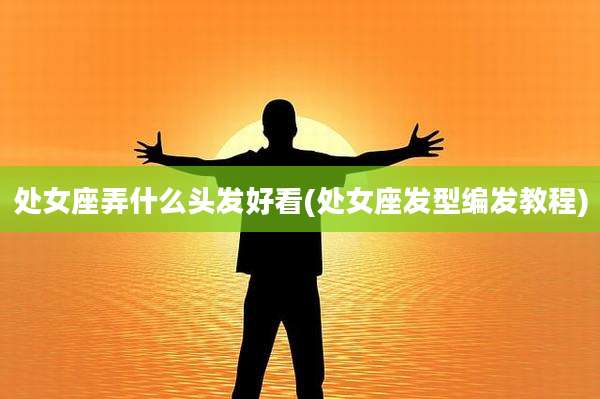 处女座弄什么头发好看(处女座发型编发教程)