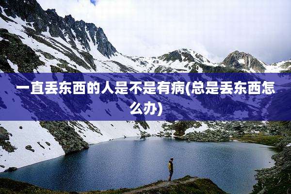 一直丢东西的人是不是有病(总是丢东西怎么办)