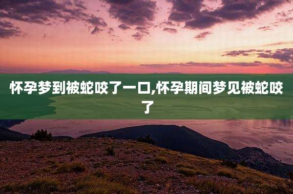 怀孕梦到被蛇咬了一口,怀孕期间梦见被蛇咬了