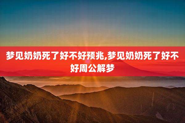 梦见奶奶死了好不好预兆,梦见奶奶死了好不好周公解梦