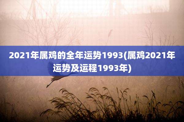 2021年属鸡的全年运势1993(属鸡2021年运势及运程1993年)