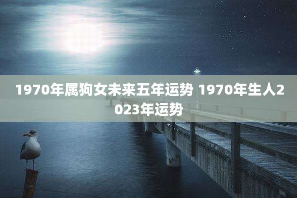 1970年属狗女未来五年运势 1970年生人2023年运势