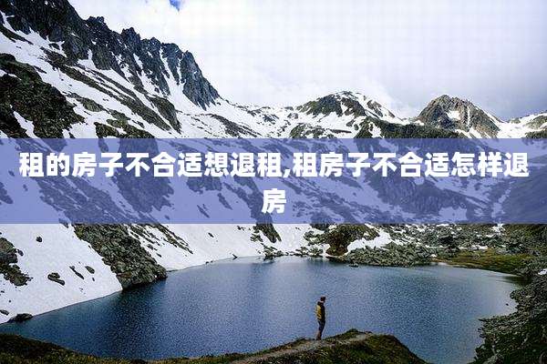 租的房子不合适想退租,租房子不合适怎样退房