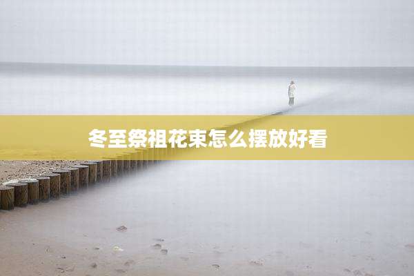 冬至祭祖花束怎么摆放好看