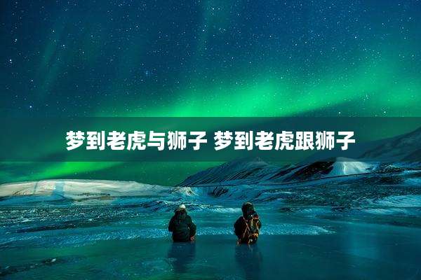 梦到老虎与狮子 梦到老虎跟狮子