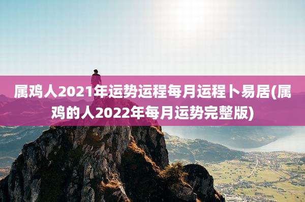 属鸡人2021年运势运程每月运程卜易居(属鸡的人2022年每月运势完整版)