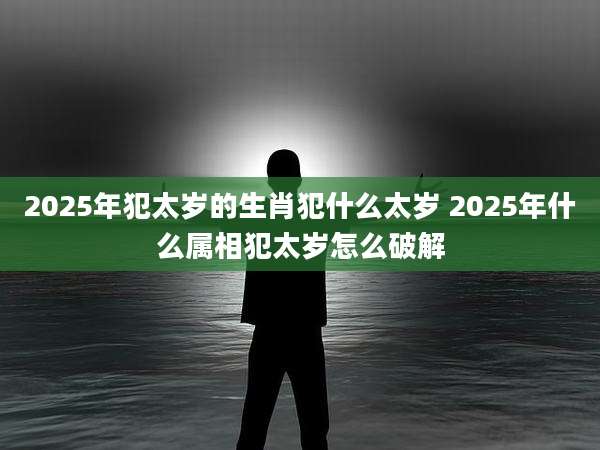 2025年犯太岁的生肖犯什么太岁 2025年什么属相犯太岁怎么破解