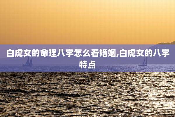 白虎女的命理八字怎么看婚姻,白虎女的八字特点