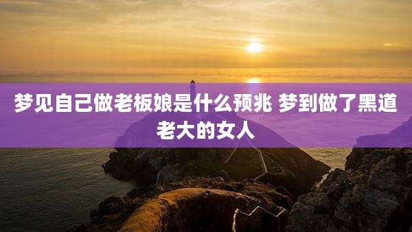 梦见自己做老板娘是什么预兆 梦到做了黑道老大的女人