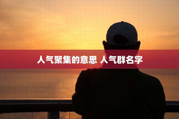 人气聚集的意思 人气群名字