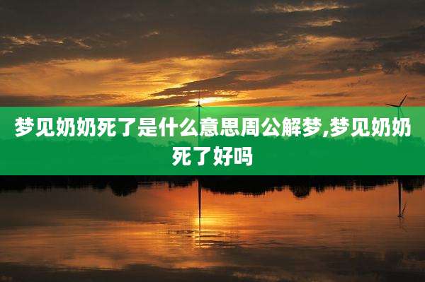 梦见奶奶死了是什么意思周公解梦,梦见奶奶死了好吗