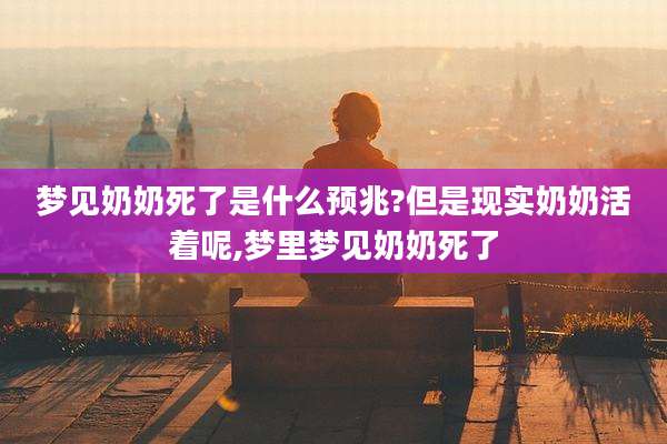 梦见奶奶死了是什么预兆?但是现实奶奶活着呢,梦里梦见奶奶死了