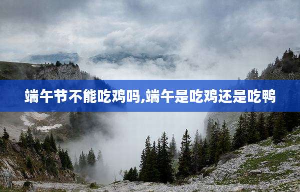 端午节不能吃鸡吗,端午是吃鸡还是吃鸭