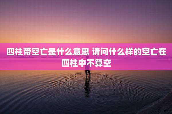 四柱带空亡是什么意思 请问什么样的空亡在四柱中不算空