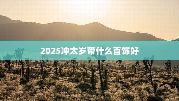 2025冲太岁带什么首饰好