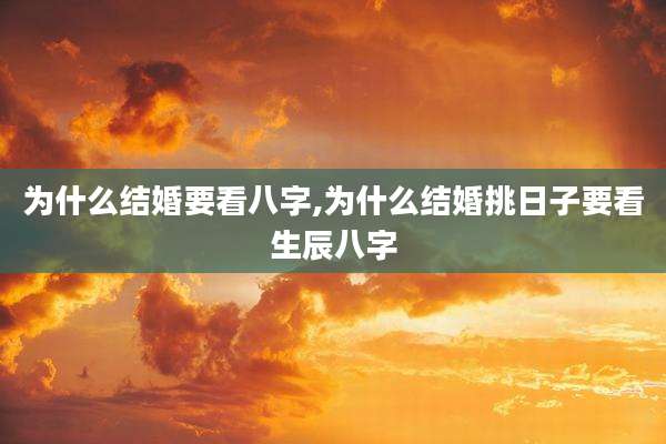 为什么结婚要看八字,为什么结婚挑日子要看生辰八字