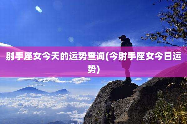 射手座女今天的运势查询(今射手座女今日运势)