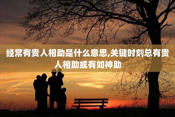 经常有贵人相助是什么意思,关键时刻总有贵人相助或有如神助