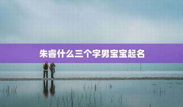 朱睿什么三个字男宝宝起名