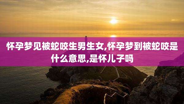 怀孕梦见被蛇咬生男生女,怀孕梦到被蛇咬是什么意思,是怀儿子吗