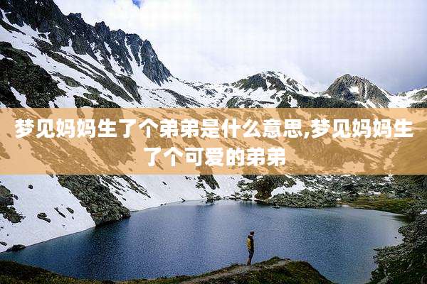 梦见妈妈生了个弟弟是什么意思,梦见妈妈生了个可爱的弟弟
