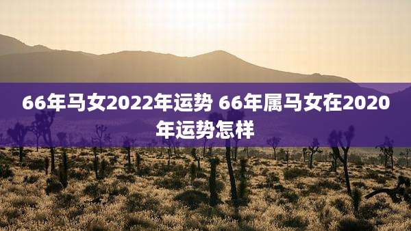 66年马女2022年运势 66年属马女在2020年运势怎样