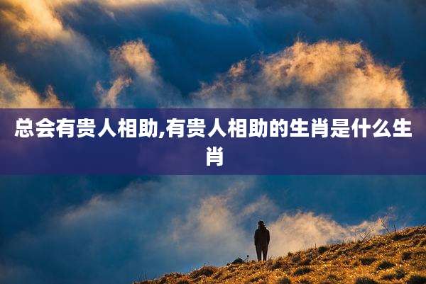 总会有贵人相助,有贵人相助的生肖是什么生肖