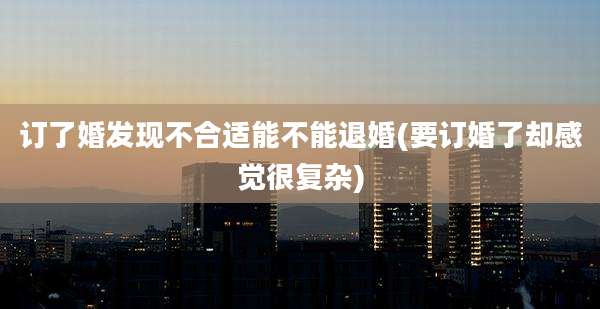 订了婚发现不合适能不能退婚(要订婚了却感觉很复杂)