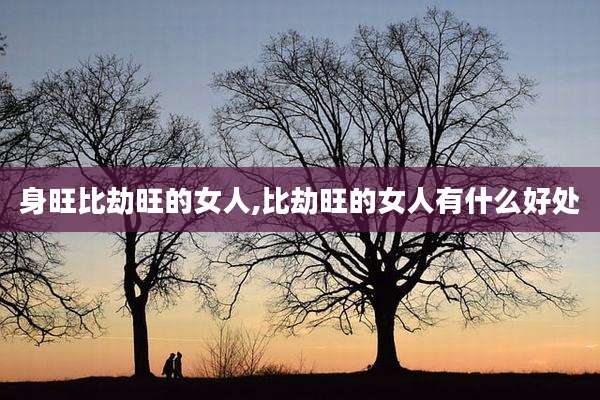 身旺比劫旺的女人,比劫旺的女人有什么好处