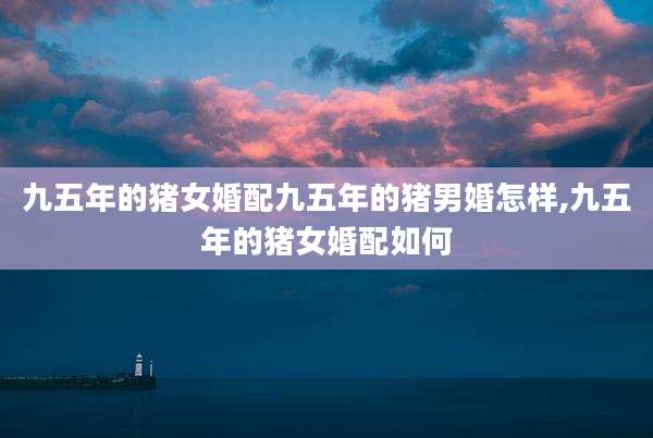 九五年的猪女婚配九五年的猪男婚怎样,九五年的猪女婚配如何