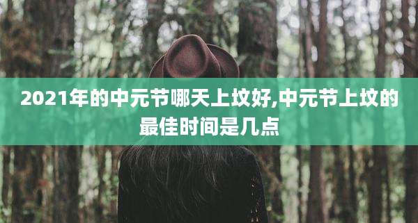 2021年的中元节哪天上坟好,中元节上坟的最佳时间是几点