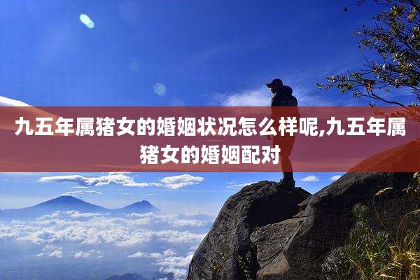 九五年属猪女的婚姻状况怎么样呢,九五年属猪女的婚姻配对