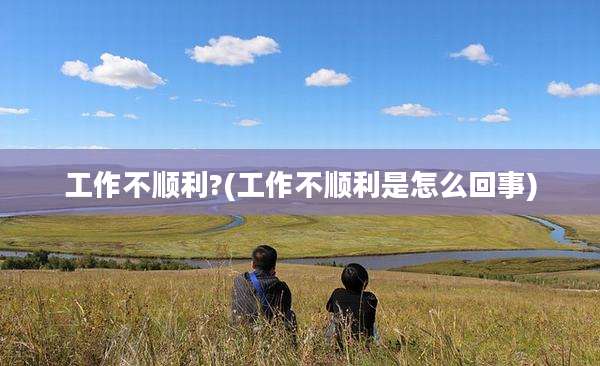 工作不顺利?(工作不顺利是怎么回事)