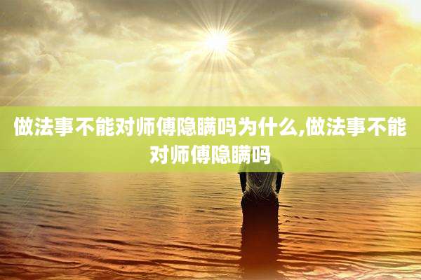 做法事不能对师傅隐瞒吗为什么,做法事不能对师傅隐瞒吗